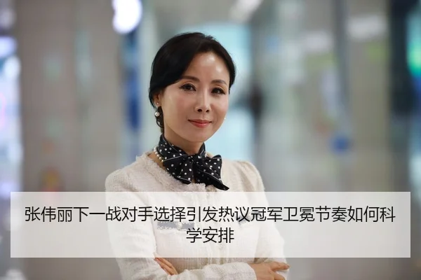 张伟丽下一战对手选择引发热议冠军卫冕节奏如何科学安排