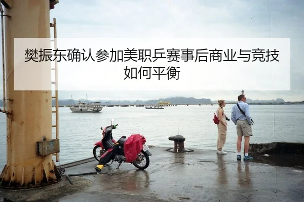 樊振东确认参加美职乒赛事后商业与竞技如何平衡