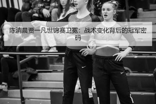 陈清晨贾一凡世锦赛卫冕：战术变化背后的冠军密码