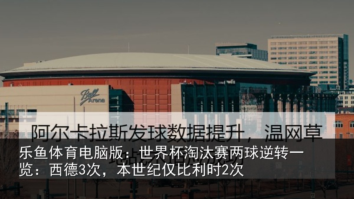 乐鱼体育电脑版:世界杯淘汰赛两球逆转一览:西德3次,本世纪仅比利时2次