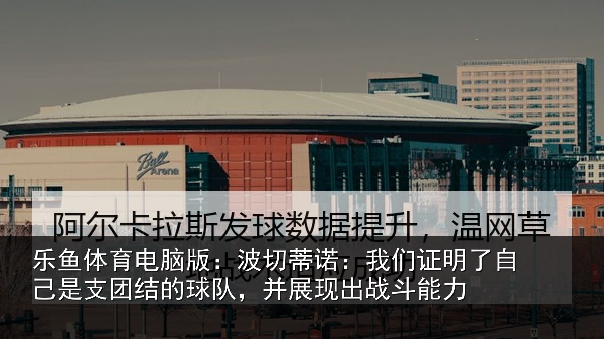 乐鱼体育电脑版:波切蒂诺:我们证明了自己是支团结的球队,并展现出战斗能力