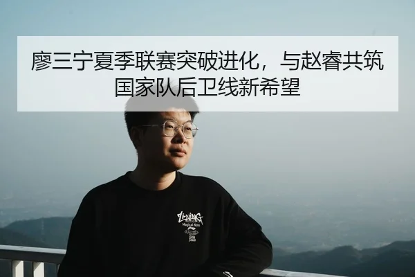 廖三宁夏季联赛突破进化，与赵睿共筑国家队后卫线新希望