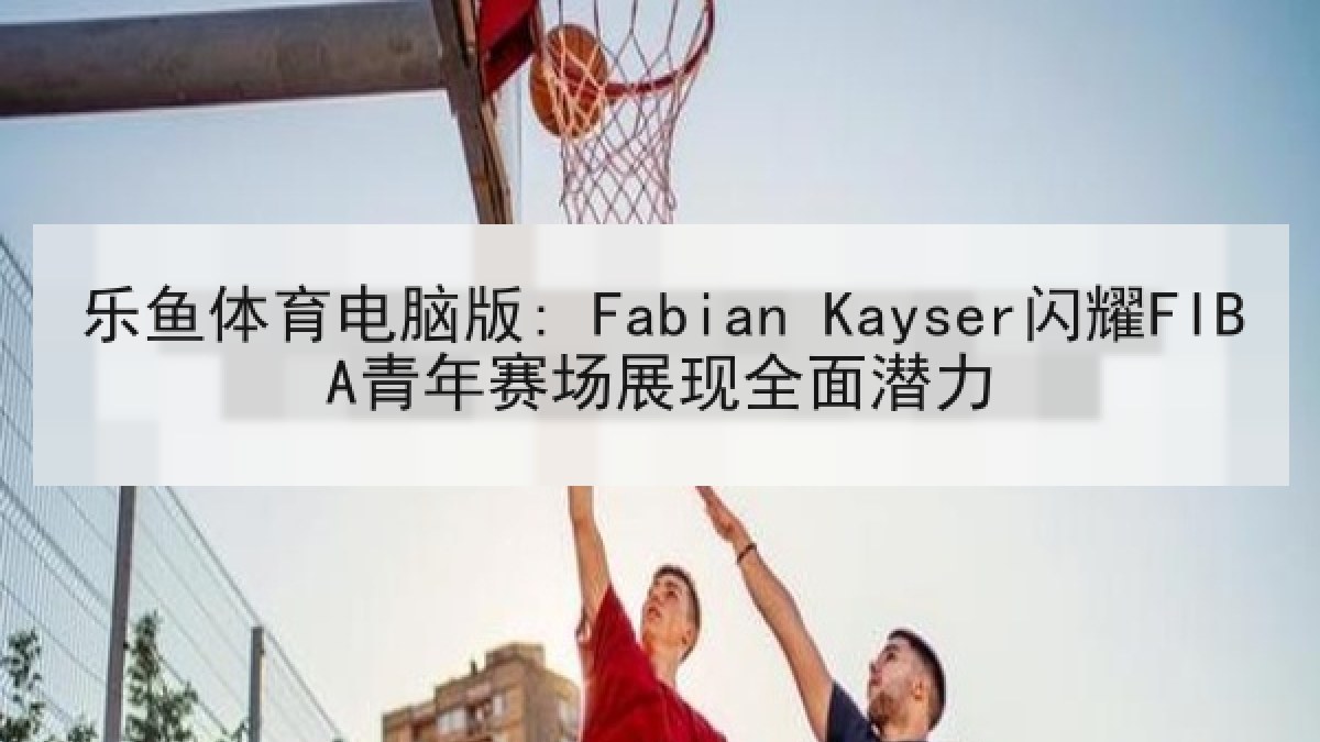 乐鱼体育电脑版: Fabian Kayser闪耀FIBA青年赛场展现全面潜力 乐鱼体育电脑版: Fabian Kayser闪耀FIBA青年赛场展现全面潜力
