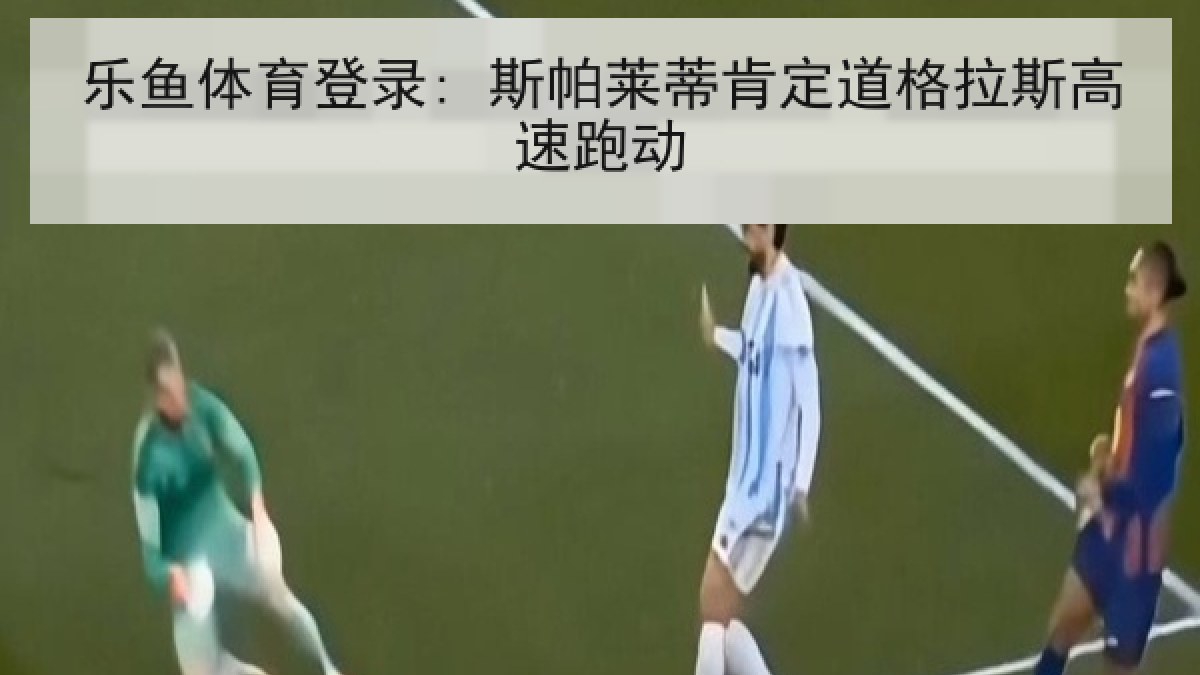 乐鱼体育登录: 斯帕莱蒂肯定道格拉斯高速跑动