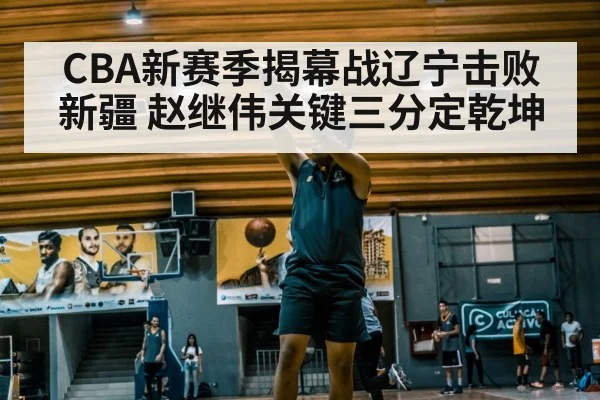 CBA新赛季揭幕战辽宁击败新疆 赵继伟关键三分定乾坤