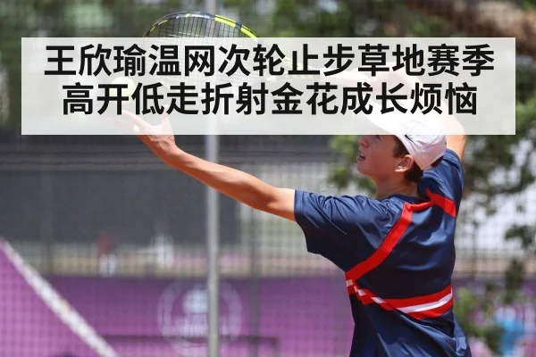 王欣瑜温网次轮止步草地赛季高开低走折射金花成长烦恼