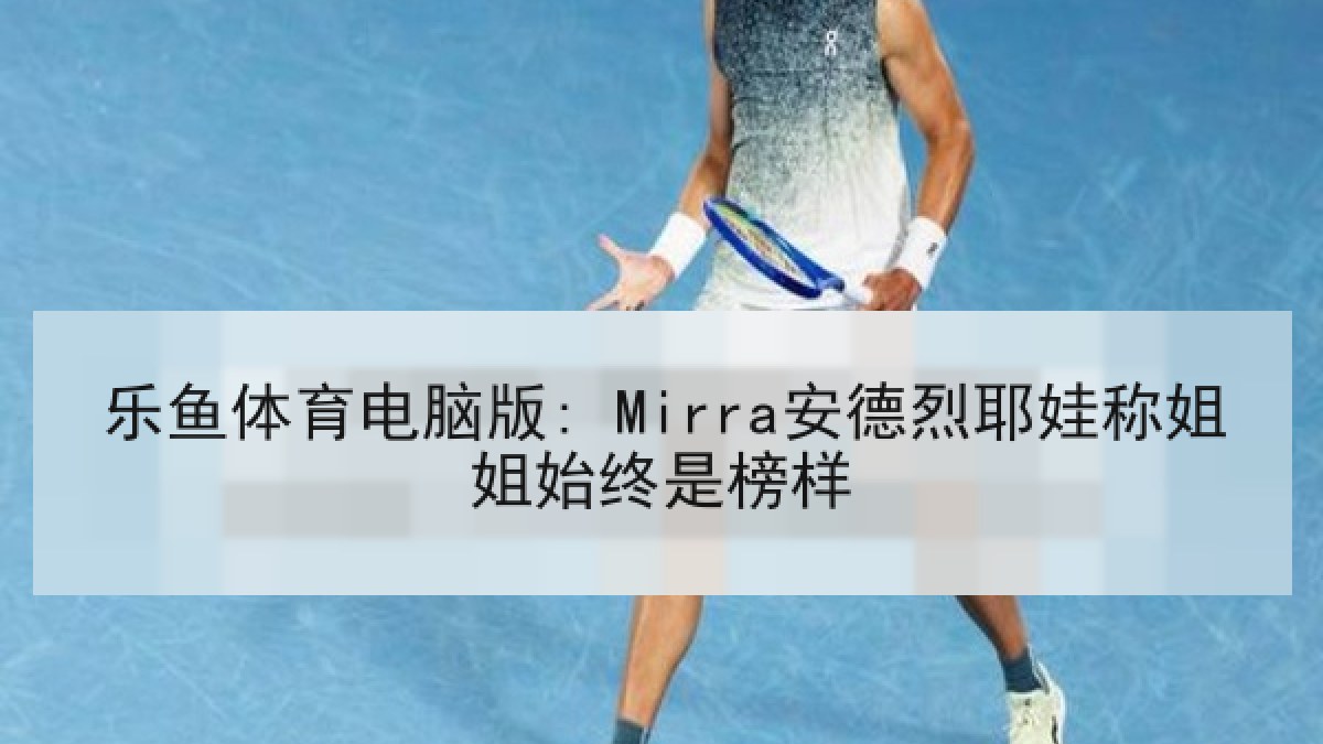 乐鱼体育电脑版: Mirra安德烈耶娃称姐姐始终是榜样
