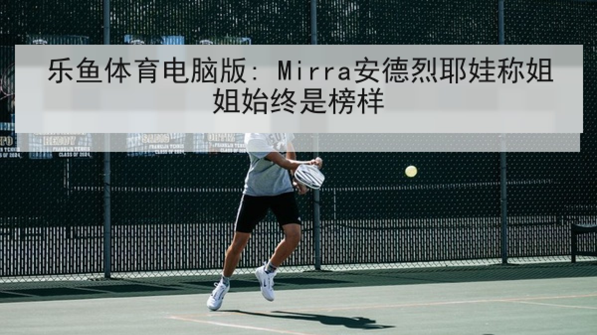 乐鱼体育电脑版: Mirra安德烈耶娃称姐姐始终是榜样