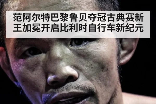 范阿尔特巴黎鲁贝夺冠古典赛新王加冕开启比利时自行车新纪元