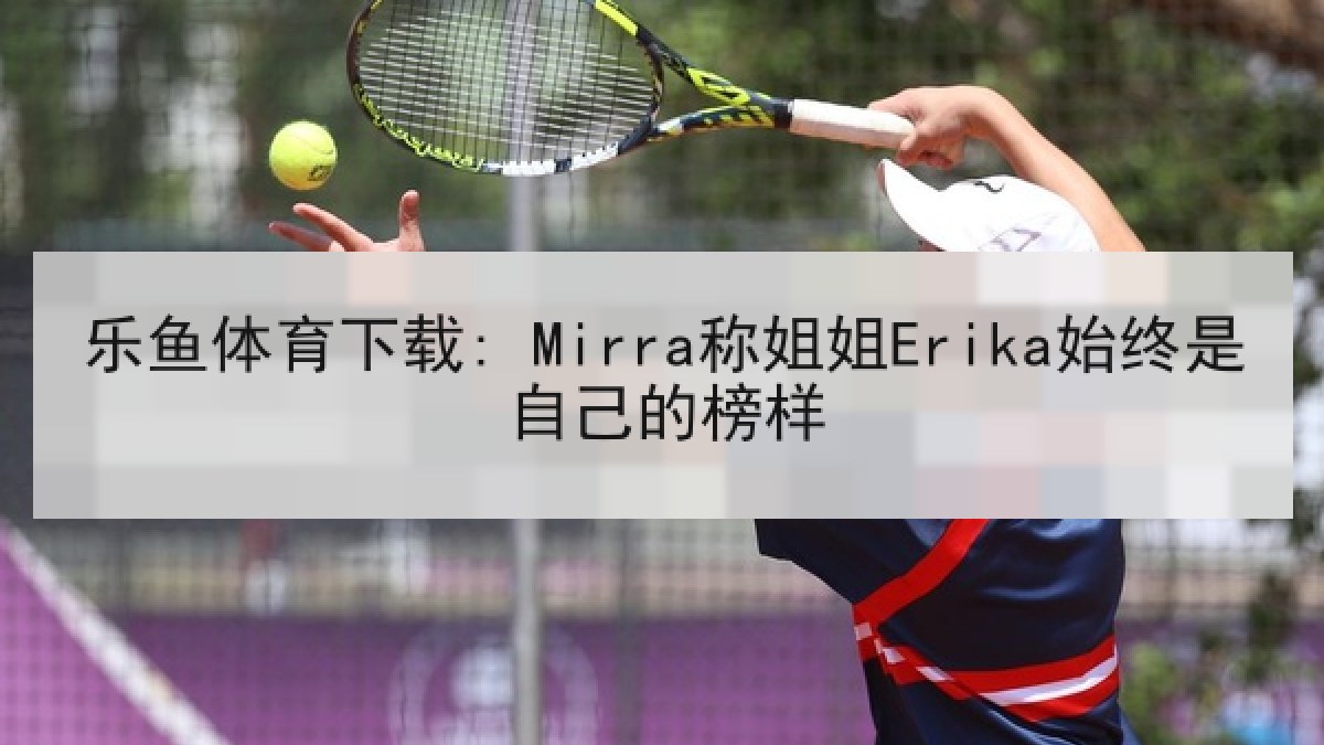 乐鱼体育下载: Mirra称姐姐Erika始终是自己的榜样
