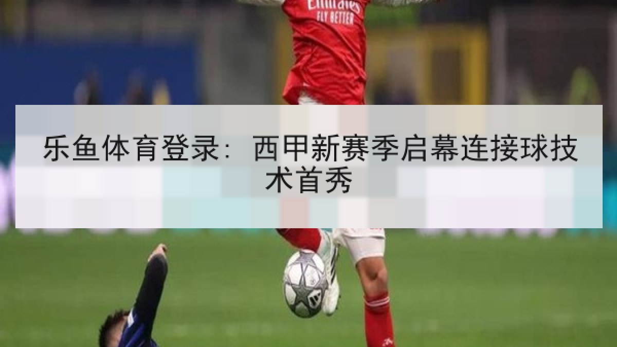 乐鱼体育登录: 西甲新赛季启幕连接球技术首秀 乐鱼体育登录: 西甲新赛季启幕连接球技术首秀