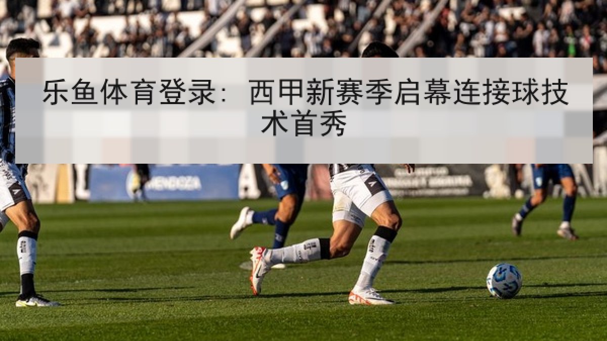 乐鱼体育登录: 西甲新赛季启幕连接球技术首秀