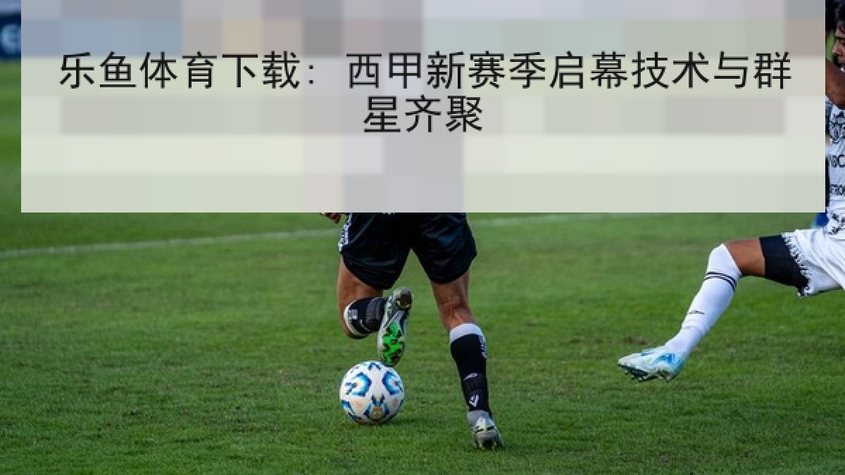 乐鱼体育下载: 西甲新赛季启幕技术与群星齐聚