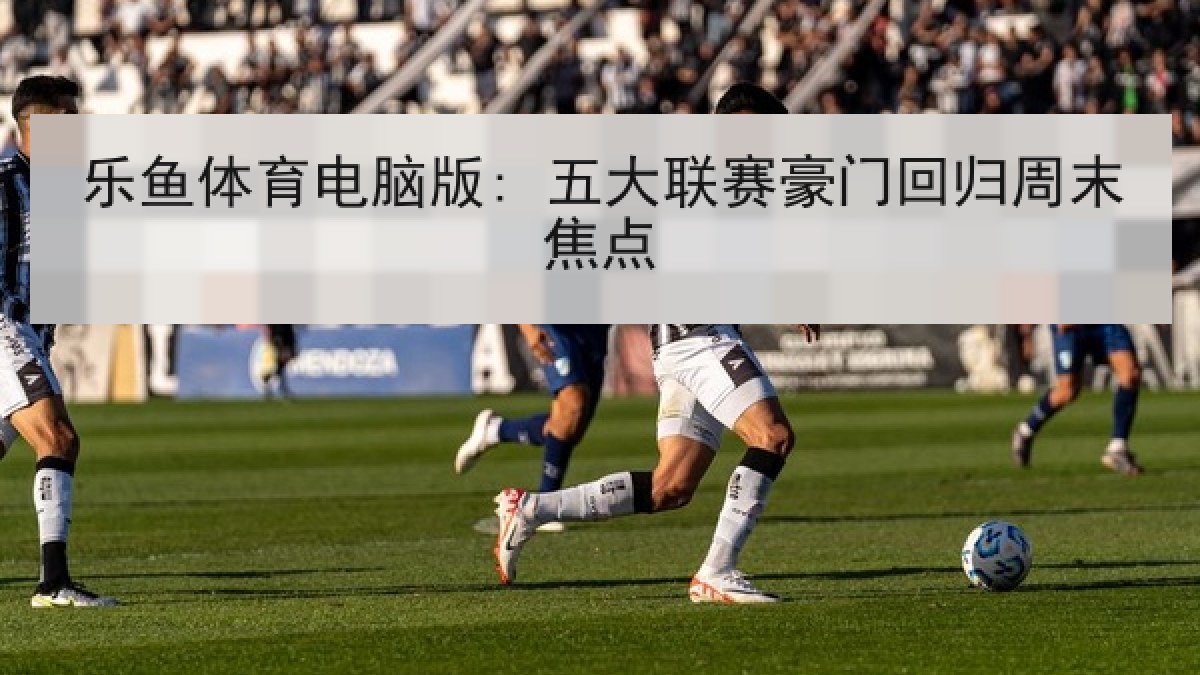 乐鱼体育电脑版: 五大联赛豪门回归周末焦点