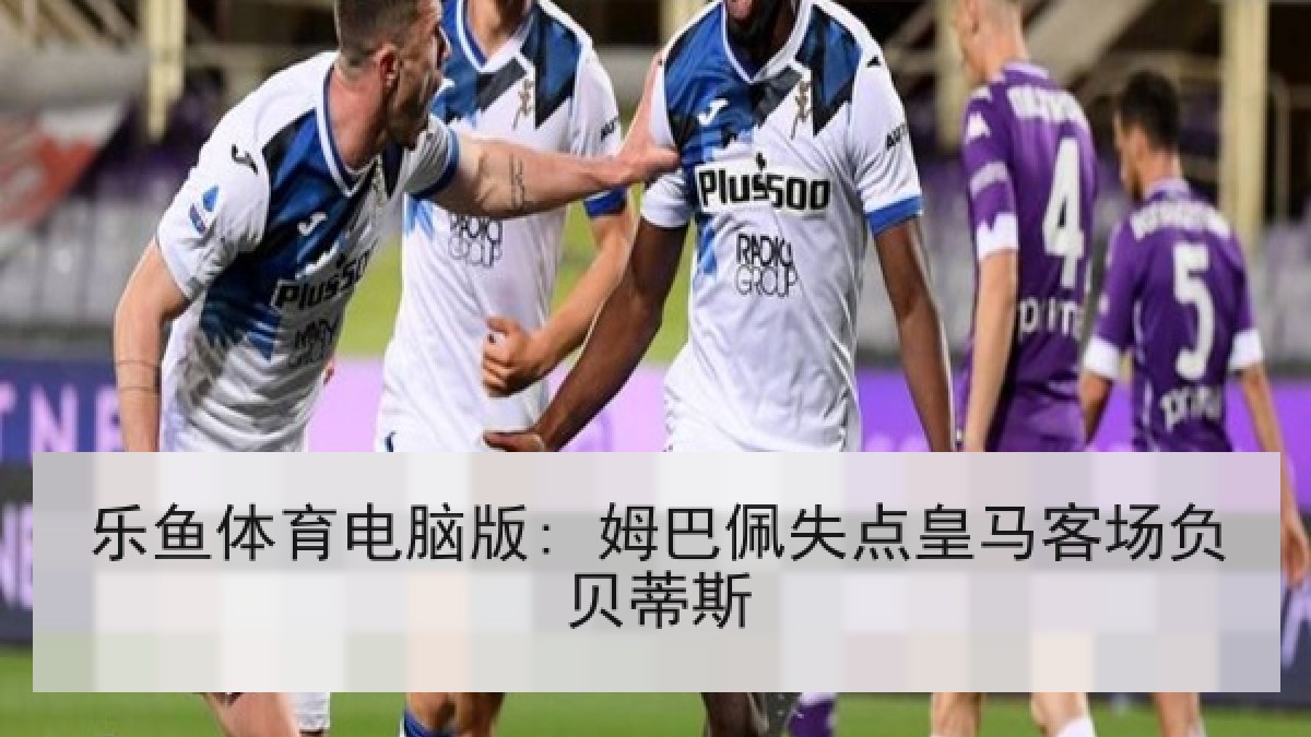 乐鱼体育电脑版: 姆巴佩失点皇马客场负贝蒂斯 乐鱼体育电脑版: 姆巴佩失点皇马客场负贝蒂斯