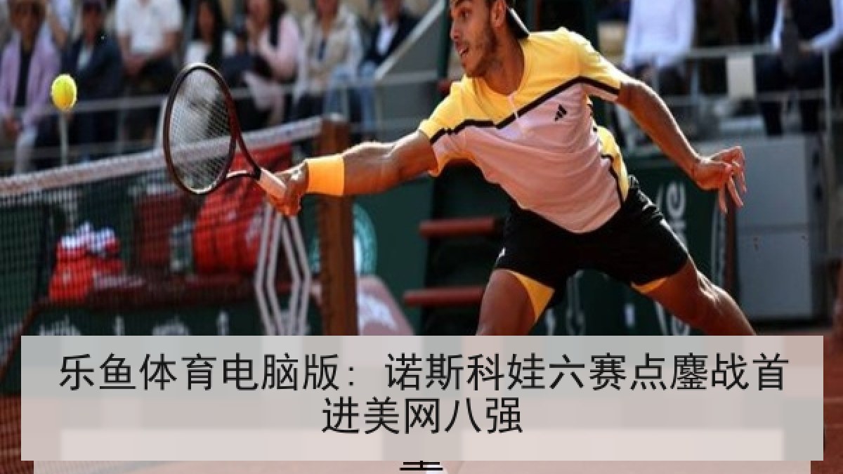 乐鱼体育电脑版: 诺斯科娃六赛点鏖战首进美网八强 乐鱼体育电脑版: 诺斯科娃六赛点鏖战首进美网八强