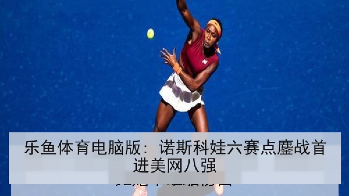 乐鱼体育电脑版: 诺斯科娃六赛点鏖战首进美网八强