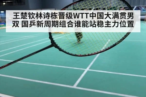 王楚钦林诗栋晋级WTT中国大满贯男双 国乒新周期组合谁能站稳主力位置